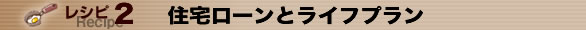 レシピ２　住宅ローンとライフプラン