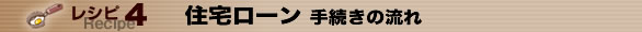 レシピ４　住宅ローン-手続きの流れ-